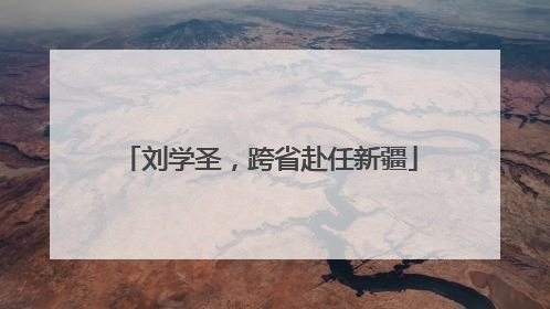 刘学圣，跨省赴任新疆