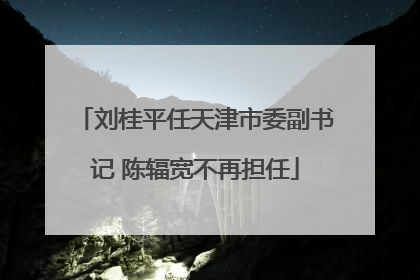 刘桂平任天津市委副书记 陈辐宽不再担任
