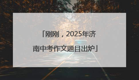 刚刚，2025年济南中考作文题目出炉