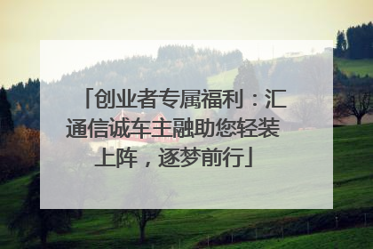创业者专属福利：汇通信诚车主融助您轻装上阵，逐梦前行