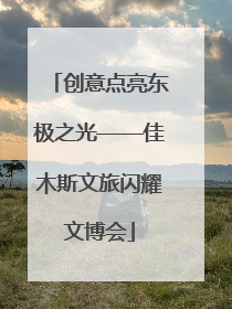 创意点亮东极之光——佳木斯文旅闪耀文博会