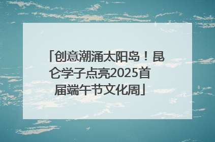 创意潮涌太阳岛！昆仑学子点亮2025首届端午节文化周
