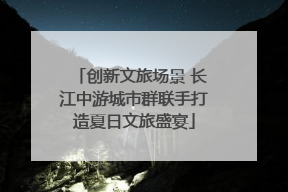 创新文旅场景 长江中游城市群联手打造夏日文旅盛宴