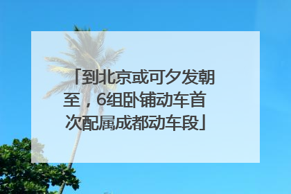 到北京或可夕发朝至，6组卧铺动车首次配属成都动车段