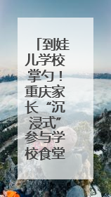 到娃儿学校掌勺！重庆家长“沉浸式”参与学校食堂管理