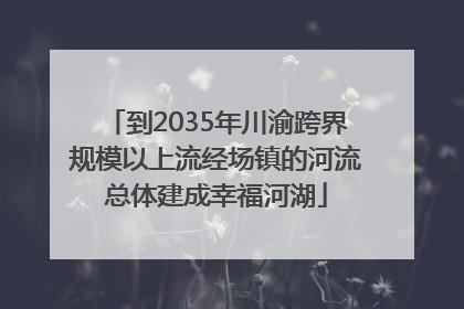 到2035年川渝跨界规模以上流经场镇的河流总体建成幸福河湖