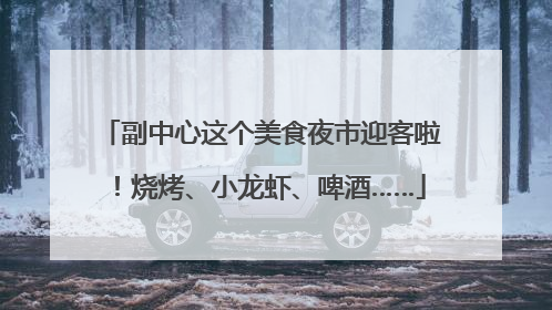 副中心这个美食夜市迎客啦！烧烤、小龙虾、啤酒……