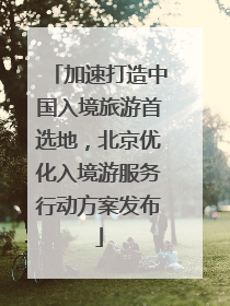 加速打造中国入境旅游首选地，北京优化入境游服务行动方案发布
