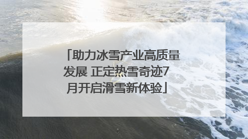 助力冰雪产业高质量发展 正定热雪奇迹7月开启滑雪新体验