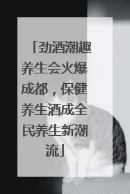 劲酒潮趣养生会火爆成都，保健养生酒成全民养生新潮流