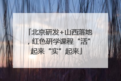 北京研发+山西落地，红色研学课程“活”起来“实”起来