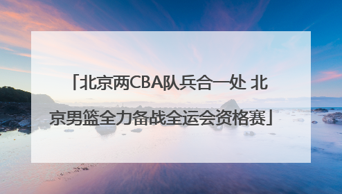 北京两CBA队兵合一处 北京男篮全力备战全运会资格赛