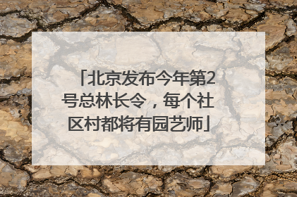 北京发布今年第2号总林长令，每个社区村都将有园艺师