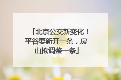 北京公交新变化！平谷要新开一条，房山拟调整一条