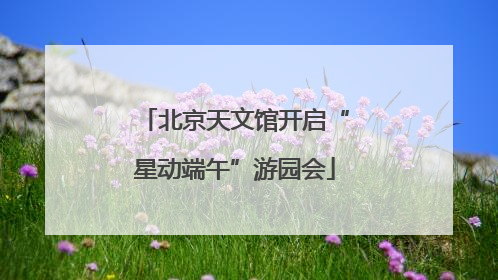 北京天文馆开启“星动端午”游园会
