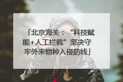 北京海关：“科技赋能+人工拦截”坚决守牢外来物种入侵防线
