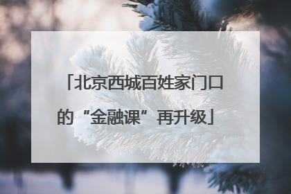 北京西城百姓家门口的“金融课”再升级