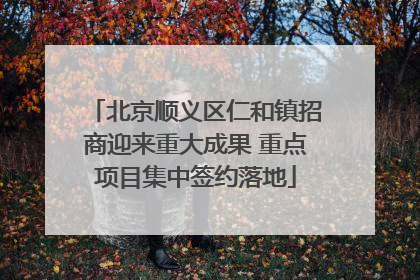 北京顺义区仁和镇招商迎来重大成果 重点项目集中签约落地