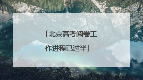 北京高考阅卷工作进程已过半