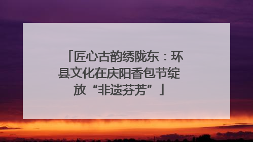 匠心古韵绣陇东：环县文化在庆阳香包节绽放“非遗芬芳”