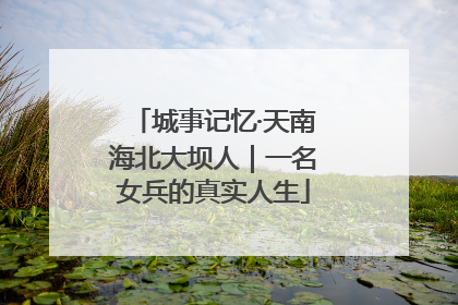 城事记忆·天南海北大坝人｜一名女兵的真实人生