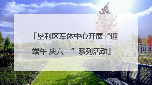 垦利区军休中心开展“迎端午 庆六一”系列活动
