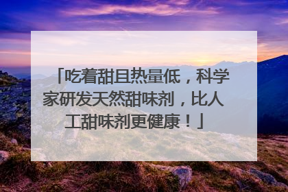 吃着甜且热量低，科学家研发天然甜味剂，比人工甜味剂更健康！