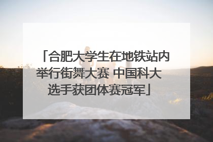 合肥大学生在地铁站内举行街舞大赛 中国科大选手获团体赛冠军