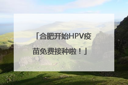 合肥开始HPV疫苗免费接种啦！