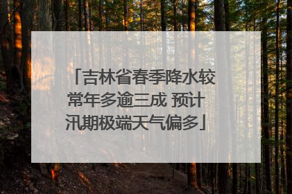 吉林省春季降水较常年多逾三成 预计汛期极端天气偏多