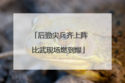 后勤尖兵齐上阵 比武现场燃到爆
