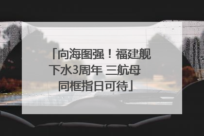 向海图强！福建舰下水3周年 三航母同框指日可待
