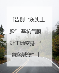 告别“灰头土脸” 基坑气膜让工地变身 “绿色城堡”