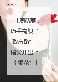 周私丽：巧手钩织“致富路” 指尖开出“幸福花”