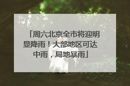 周六北京全市将迎明显降雨！大部地区可达中雨，局地暴雨
