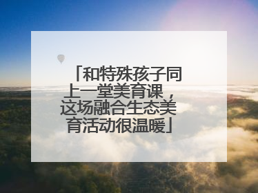 和特殊孩子同上一堂美育课，这场融合生态美育活动很温暖
