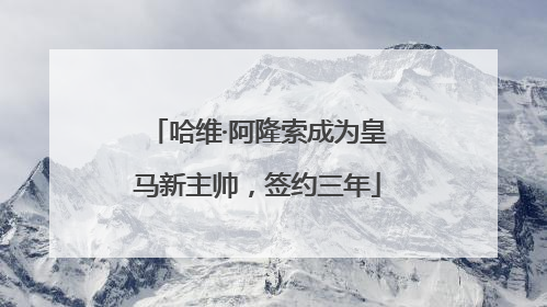 哈维·阿隆索成为皇马新主帅，签约三年