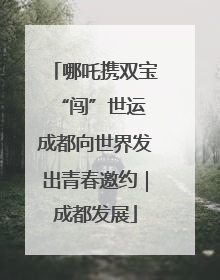 哪吒携双宝“闯”世运 成都向世界发出青春邀约｜成都发展