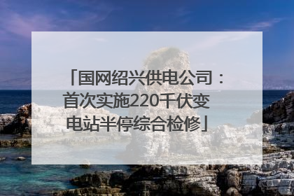 国网绍兴供电公司：首次实施220千伏变电站半停综合检修
