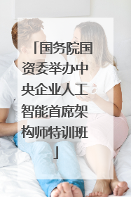 国务院国资委举办中央企业人工智能首席架构师特训班