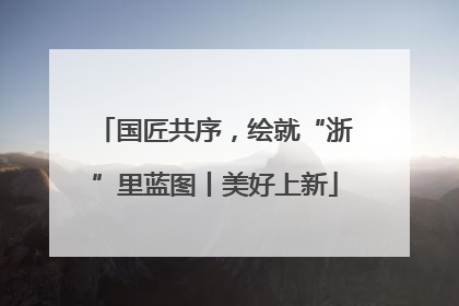 国匠共序，绘就“浙”里蓝图丨美好上新