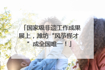 国家级非遗工作成果展上，潍坊“风筝怪才”成全国唯一！