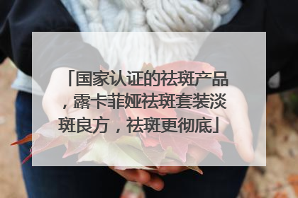 国家认证的祛斑产品，露卡菲娅祛斑套装淡斑良方，祛斑更彻底
