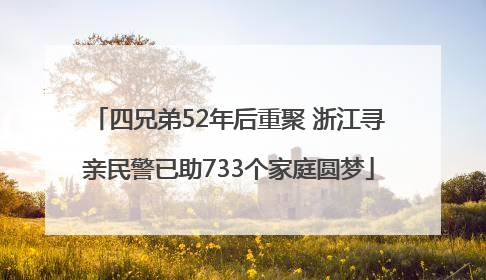 四兄弟52年后重聚 浙江寻亲民警已助733个家庭圆梦