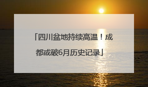 四川盆地持续高温！成都或破6月历史记录