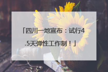 四川一地宣布：试行4.5天弹性工作制！