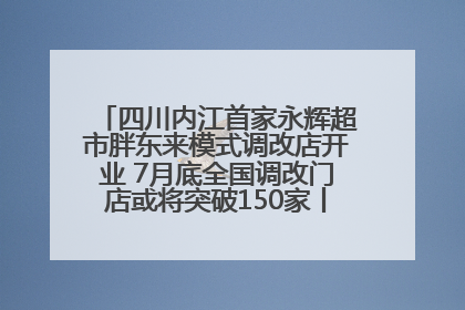 四川内江首家永辉超市胖东来模式调改店开业 7月底全国调改门店或将突破150家丨新经济观察