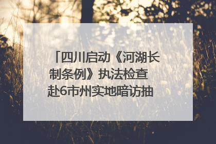四川启动《河湖长制条例》执法检查 赴6市州实地暗访抽查｜四川人大之声