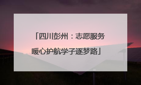 四川彭州：志愿服务暖心护航学子逐梦路