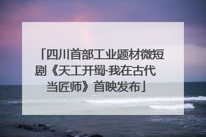 四川首部工业题材微短剧《天工开蜀·我在古代当匠师》首映发布